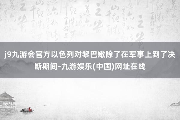 j9九游会官方以色列对黎巴嫩除了在军事上到了决断期间-九游娱乐(中国)网址在线