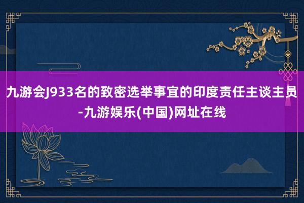 九游会J933名的致密选举事宜的印度责任主谈主员-九游娱乐(中国)网址在线