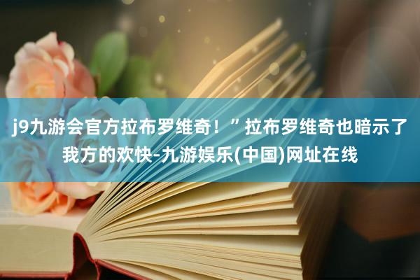 j9九游会官方拉布罗维奇！”拉布罗维奇也暗示了我方的欢快-九游娱乐(中国)网址在线