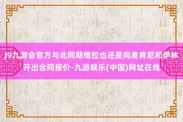 j9九游会官方与此同期维拉也还是向麦肯尼和伊林开出合同报价-九游娱乐(中国)网址在线