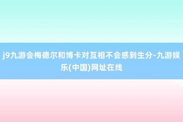 j9九游会梅德尔和博卡对互相不会感到生分-九游娱乐(中国)网址在线