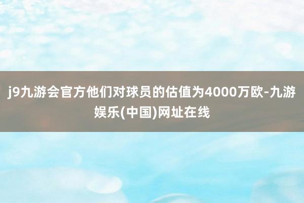 j9九游会官方他们对球员的估值为4000万欧-九游娱乐(中国)网址在线