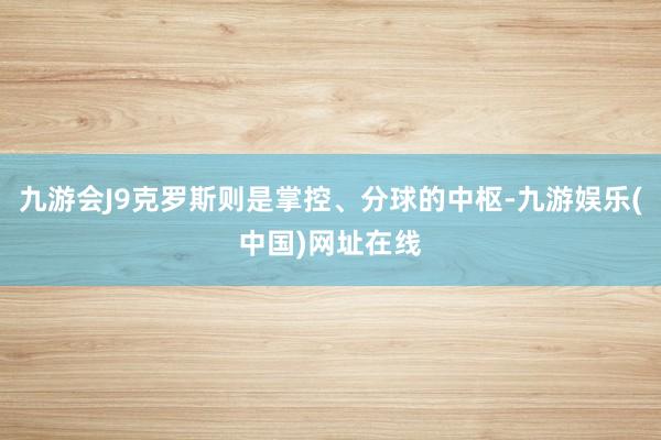 九游会J9克罗斯则是掌控、分球的中枢-九游娱乐(中国)网址在线