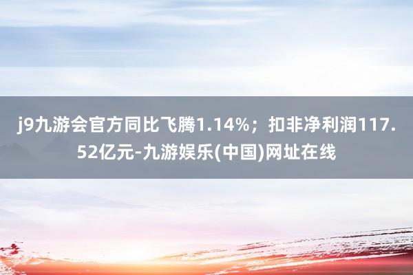 j9九游会官方同比飞腾1.14%；扣非净利润117.52亿元-九游娱乐(中国)网址在线