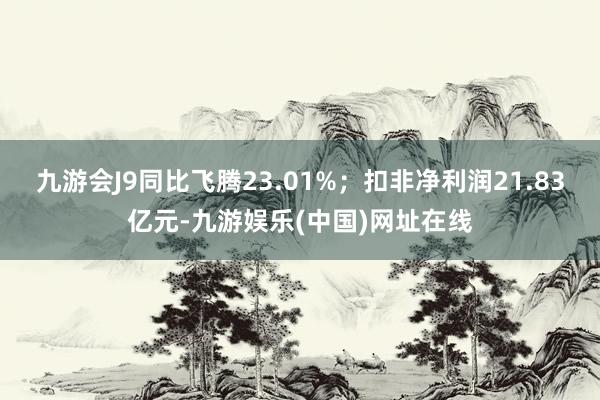 九游会J9同比飞腾23.01%；扣非净利润21.83亿元-九游娱乐(中国)网址在线