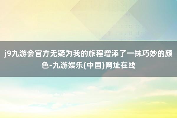 j9九游会官方无疑为我的旅程增添了一抹巧妙的颜色-九游娱乐(中国)网址在线