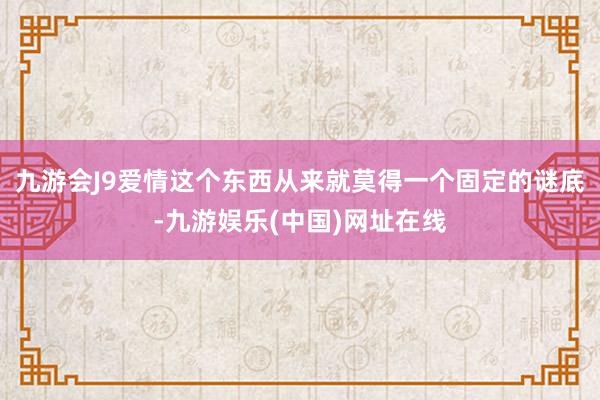 九游会J9爱情这个东西从来就莫得一个固定的谜底-九游娱乐(中国)网址在线