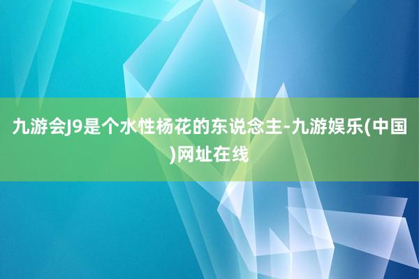 九游会J9是个水性杨花的东说念主-九游娱乐(中国)网址在线