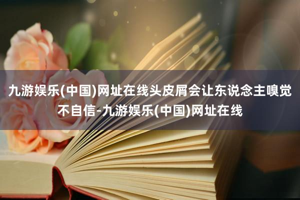 九游娱乐(中国)网址在线头皮屑会让东说念主嗅觉不自信-九游娱乐(中国)网址在线