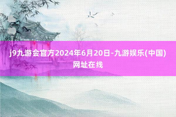 j9九游会官方2024年6月20日-九游娱乐(中国)网址在线