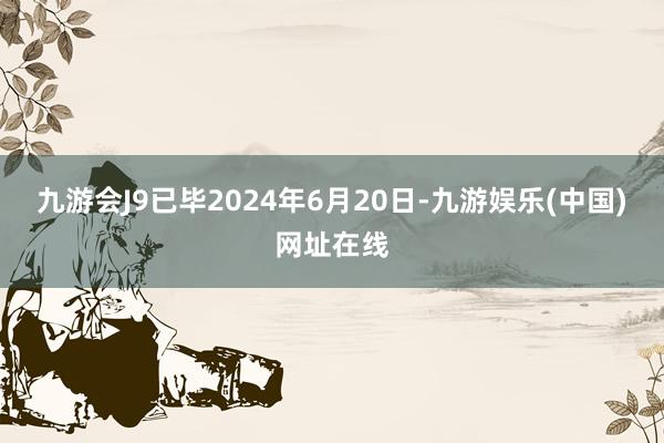 九游会J9已毕2024年6月20日-九游娱乐(中国)网址在线