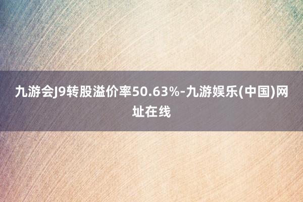 九游会J9转股溢价率50.63%-九游娱乐(中国)网址在线