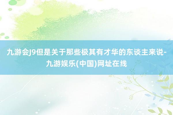 九游会J9但是关于那些极其有才华的东谈主来说-九游娱乐(中国)网址在线