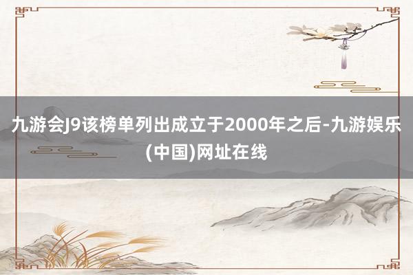 九游会J9该榜单列出成立于2000年之后-九游娱乐(中国)网址在线