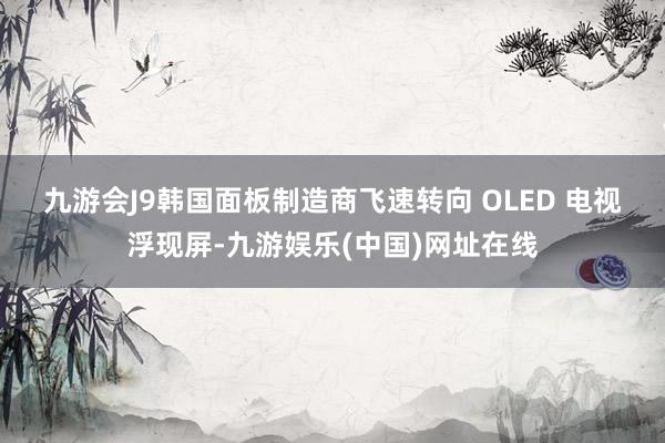 九游会J9　　韩国面板制造商飞速转向 OLED 电视浮现屏-九游娱乐(中国)网址在线