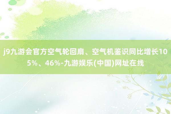 j9九游会官方空气轮回扇、空气机鉴识同比增长105%、46%-九游娱乐(中国)网址在线