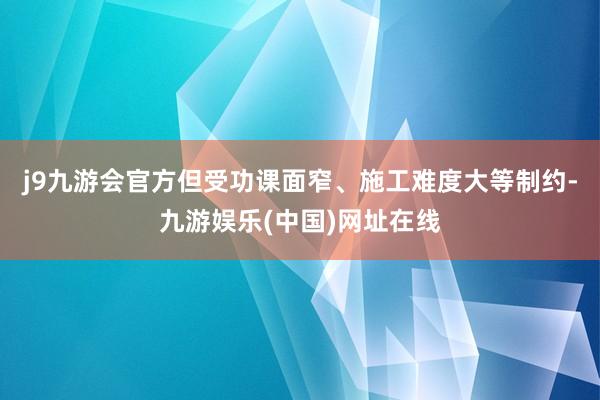 j9九游会官方但受功课面窄、施工难度大等制约-九游娱乐(中国)网址在线