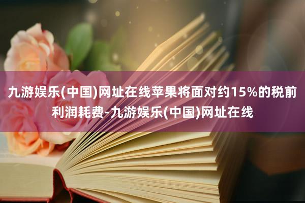 九游娱乐(中国)网址在线苹果将面对约15%的税前利润耗费-九游娱乐(中国)网址在线