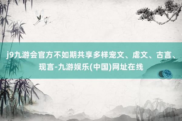 j9九游会官方不如期共享多样宠文、虐文、古言、现言-九游娱乐(中国)网址在线