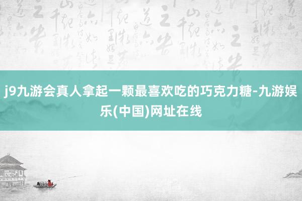 j9九游会真人拿起一颗最喜欢吃的巧克力糖-九游娱乐(中国)网址在线