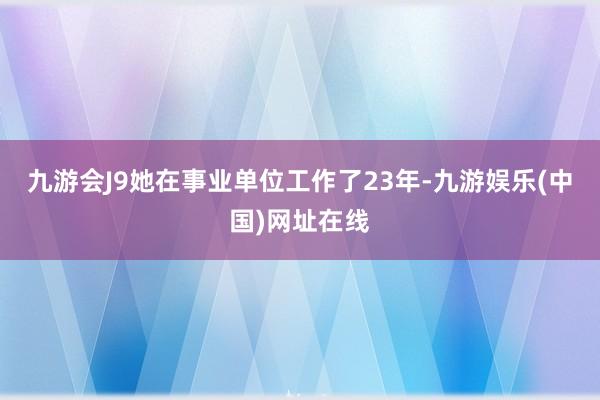 九游会J9她在事业单位工作了23年-九游娱乐(中国)网址在线