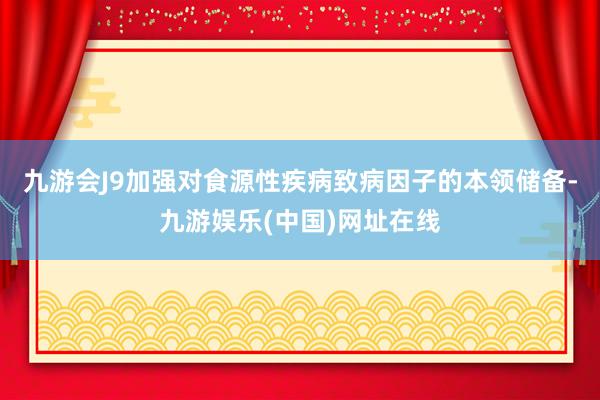 九游会J9加强对食源性疾病致病因子的本领储备-九游娱乐(中国)网址在线