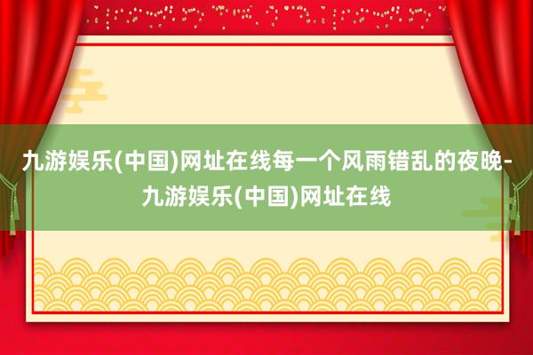 九游娱乐(中国)网址在线每一个风雨错乱的夜晚-九游娱乐(中国)网址在线