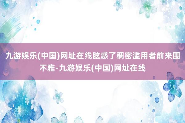 九游娱乐(中国)网址在线眩惑了稠密滥用者前来围不雅-九游娱乐(中国)网址在线