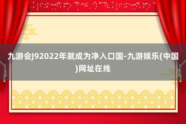 九游会J92022年就成为净入口国-九游娱乐(中国)网址在线