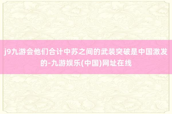 j9九游会他们合计中苏之间的武装突破是中国激发的-九游娱乐(中国)网址在线