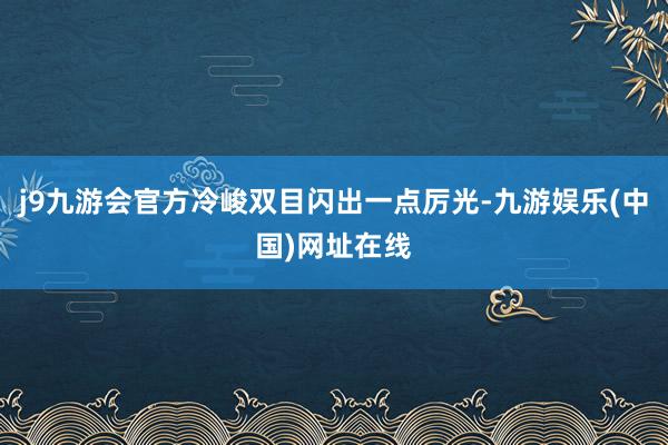 j9九游会官方冷峻双目闪出一点厉光-九游娱乐(中国)网址在线