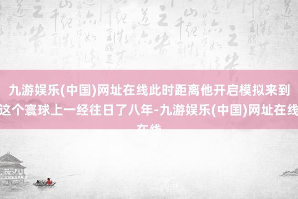 九游娱乐(中国)网址在线此时距离他开启模拟来到这个寰球上一经往日了八年-九游娱乐(中国)网址在线