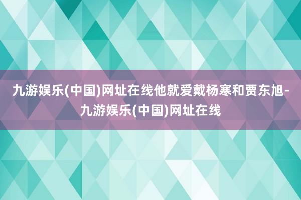 九游娱乐(中国)网址在线他就爱戴杨寒和贾东旭-九游娱乐(中国)网址在线