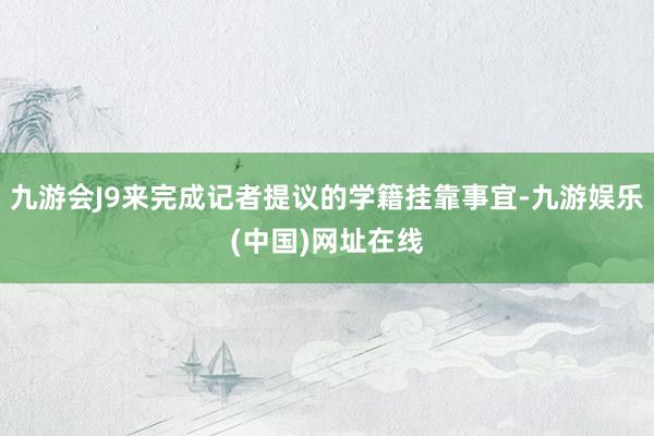 九游会J9来完成记者提议的学籍挂靠事宜-九游娱乐(中国)网址在线