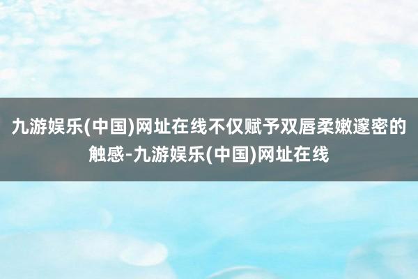 九游娱乐(中国)网址在线不仅赋予双唇柔嫩邃密的触感-九游娱乐(中国)网址在线