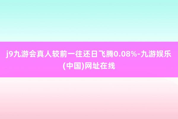 j9九游会真人较前一往还日飞腾0.08%-九游娱乐(中国)网址在线