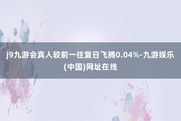 j9九游会真人较前一往复日飞腾0.04%-九游娱乐(中国)网址在线