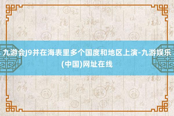 九游会J9并在海表里多个国度和地区上演-九游娱乐(中国)网址在线