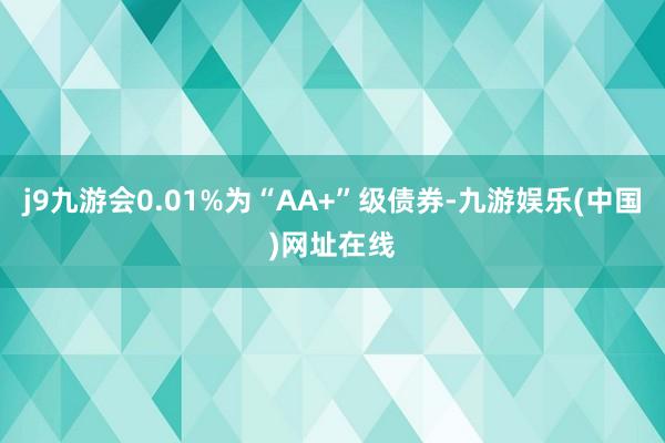 j9九游会0.01%为“AA+”级债券-九游娱乐(中国)网址在线