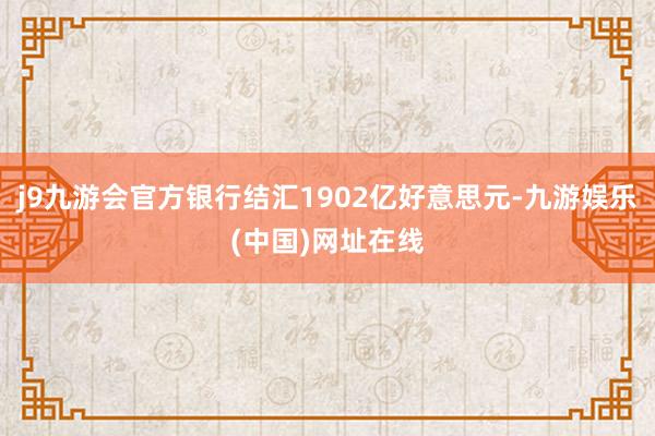 j9九游会官方银行结汇1902亿好意思元-九游娱乐(中国)网址在线