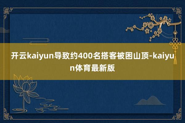 开云kaiyun导致约400名搭客被困山顶-kaiyun体育最新版