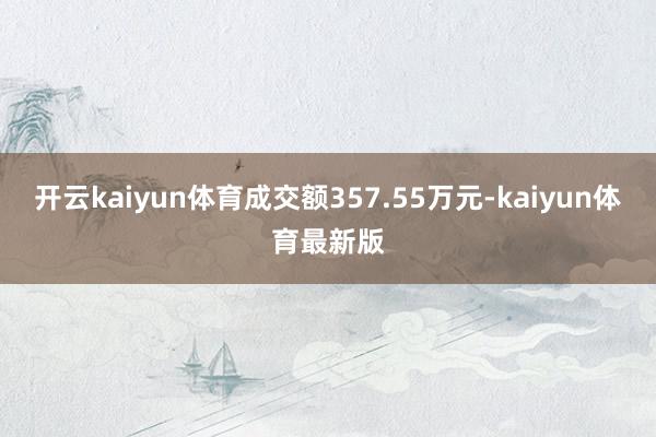 开云kaiyun体育成交额357.55万元-kaiyun体育最新版