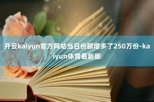 开云kaiyun官方网站当日份额增多了250万份-kaiyun体育最新版