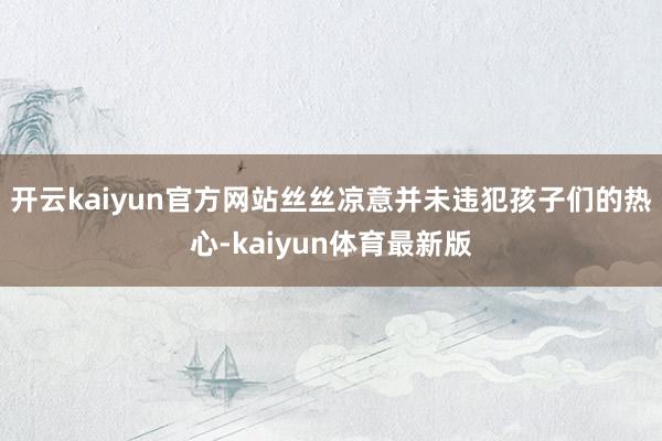 开云kaiyun官方网站丝丝凉意并未违犯孩子们的热心-kaiyun体育最新版