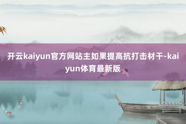 开云kaiyun官方网站主如果提高抗打击材干-kaiyun体育最新版