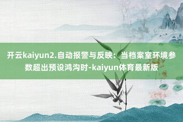 开云kaiyun2.自动报警与反映：当档案室环境参数超出预设鸿沟时-kaiyun体育最新版