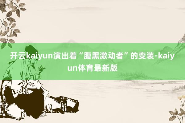 开云kaiyun演出着“腹黑激动者”的变装-kaiyun体育最新版