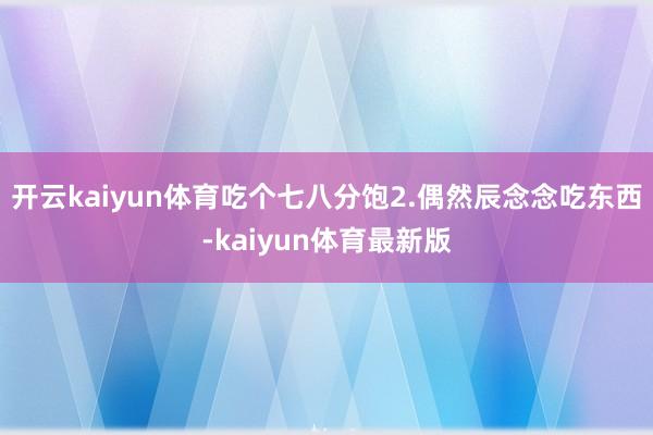 开云kaiyun体育吃个七八分饱2.偶然辰念念吃东西-kaiyun体育最新版