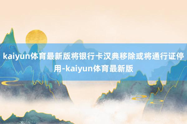 kaiyun体育最新版将银行卡汉典移除或将通行证停用-kaiyun体育最新版