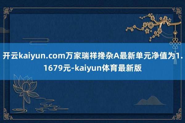 开云kaiyun.com万家瑞祥搀杂A最新单元净值为1.1679元-kaiyun体育最新版